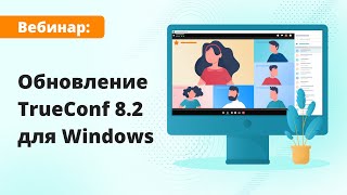 Вебинар: обзор TrueConf 8.2 — приложения со встроенным мессенджером и ВКС для совместной работы