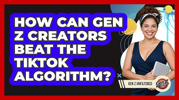 How Can Gen Z Creators Beat The TikTok Algorithm? - Gen Z Unfiltered