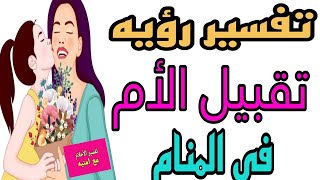 تفسير رؤيه تقبيل الأم في المنام ! رؤيه الأم تقبل أبنائها في الحلم للرجل والمرأة