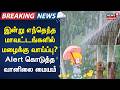Tamil Nadu Rain Update | இன்று எந்தெந்த மாவட்டங்களில் மழைக்கு வாய்ப்பு? - Alert கொடுத்த வானிலை மையம்