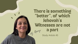 Study Article 45: There is Something Better Of Which Jehovah&#39;s Witnesses Are NOT A Part My Recap