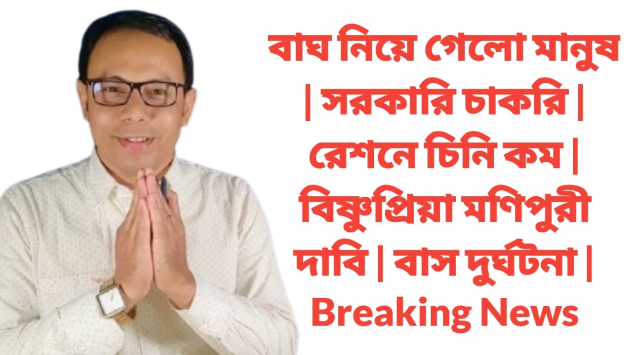 বাঘ নিয়ে গেলো মানুষ | সরকারি চাকরি | রেশনে চিনি কম | বিষ্ণুপ্রিয়া মণিপুরী দাবি | বাস দুর্ঘটনা | News