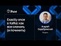 Андрей Серебрянский — Exactly once в Kafka: как все сломать (и починить)