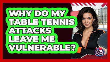 Why Do My Table Tennis Attacks Leave Me Vulnerable? - Ping Pong Prodigy