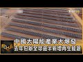 中國太陽能產業大爆發 去年包辦全球逾半新增再生能源｜方念華｜FOCUS全球新聞 20240522 @tvbsfocus