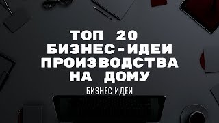 ТОП - 20 бизнес идеи производства на дому.