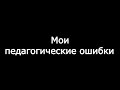 Топ - 5 педагогических ошибок!