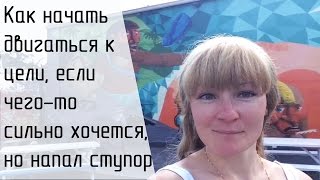 Реализация цели. Как начать двигаться к цели,  если чего-то сильно хочется, но напал ступор