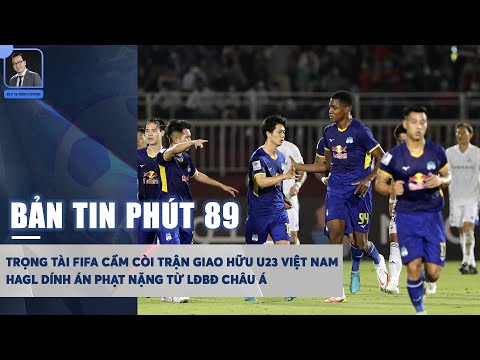 BẢN TIN PHÚT 89: TRỌNG TÀI FIFA CẦM CÒI TRẬN GIAO HỮU U23 VIỆT NAM, HAGL BỊ LĐBĐ CHÂU Á PHẠT NẶNG