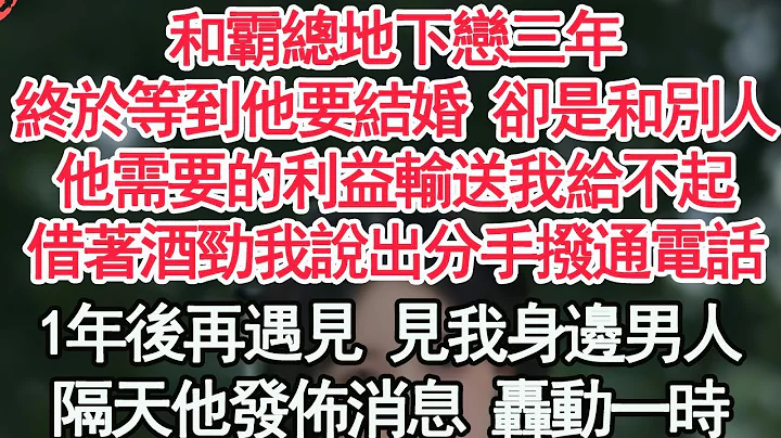 和霸总地下恋三年，终于等到他要结婚 却是和别人，他需要的利益输送我给不起，借着酒劲我说出分手拨通电话，1年后再遇见 见我身边男人，隔天他发布消息 轰动一时【顾亚男】【高光女主】【爽文】【情感】 - 天天要闻