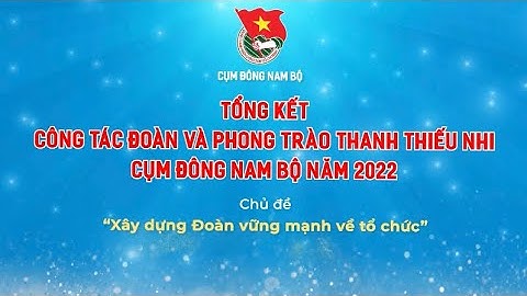 Video tổng kết công tác Đoàn và phong trào thanh thiếu nhi cụm miền Đông Nam Bộ năm 2022