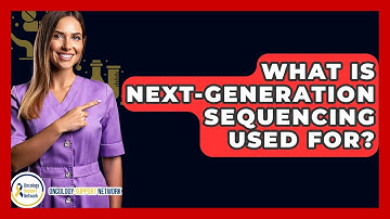 What Is Next-Generation Sequencing Used For? - Oncology Support Network