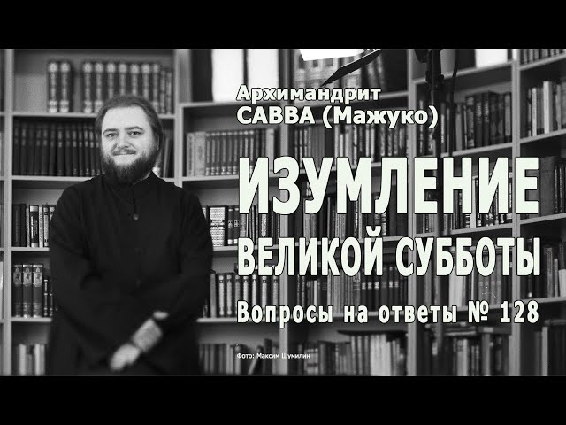 ИЗУМЛЕНИЕ ВЕЛИКОЙ СУББОТЫ • Вопросы на ответы № 128