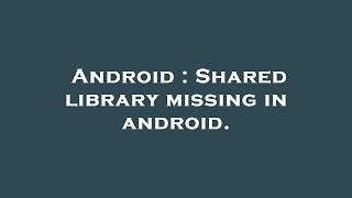 Android : Shared library missing in android. Update