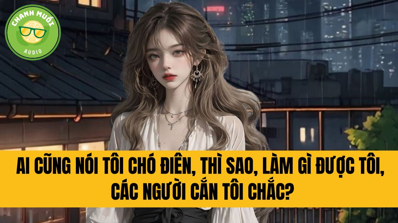 AI CŨNG NÓI TÔI CHÓ ĐIÊN, THÌ SAO, LÀM GÌ ĐƯỢC TÔI, CÁC NGƯỜI CẮN TÔI CHẮC?