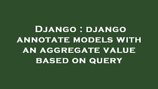 Django : django annotate models with an aggregate value based on query