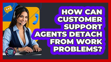 How Can Customer Support Agents Detach From Work Problems? - Customer Support Coach