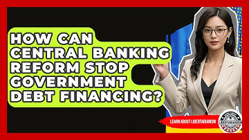 How Can Central Banking Reform Stop Government Debt Financing? - Learn About Libertarianism