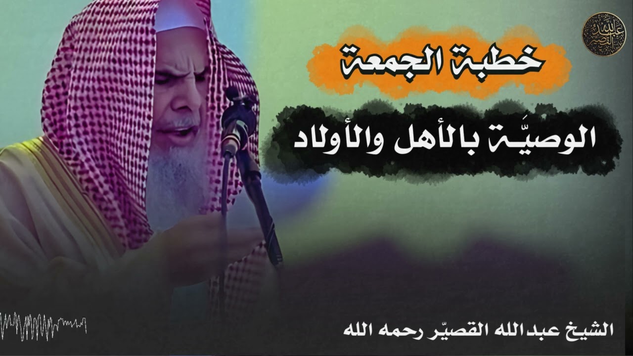 خطبة الجمعة : الوصيَّـة بالأهل والأولاد | الشيخ عبدالله القصير رحمه الله
