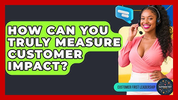 How Can You Truly Measure Customer Impact? - Customer First Leadership
