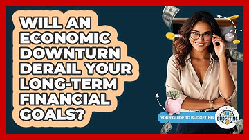 Will An Economic Downturn Derail Your Long-term Financial Goals? - Your Guide to Budgeting