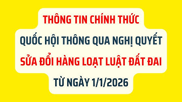 CHÍNH THỨC: Quốc Hội Thông Qua Nghị Quyết Sửa Đổi Hàng Loạt Luật Đất Đai Từ Ngày 1/1/2026