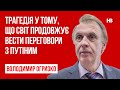 Трагедія у тому, що світ продовжує вести переговори з Путіним – Володимир Огризко, дипломат