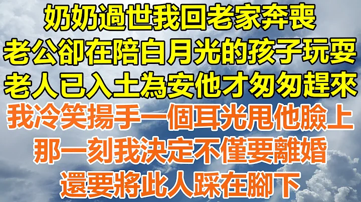 （完結爽文）奶奶過世我回老家奔喪，老公卻在陪白月光的孩子玩耍，老人已入土為安他才匆匆趕來，我冷笑揚手一個耳光甩他臉上，那一刻我決定不僅要離婚，還要將此人踩在腳下！#情感#幸福#出軌#家產#白月光#老人 - 天天要聞