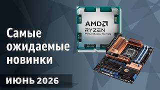 Июнь 2026. Самые ожидаемые процессоры, видеокарты и материнские платы