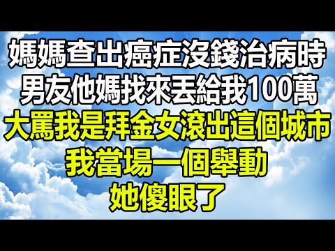 媽媽查出癌症沒錢治病時，男友他媽找來丟給我100萬，大罵我是拜金女滾出這個城市，我當場一個舉動，她傻眼了#圍爐夜話 #深夜淺談 #家庭矛盾 #心書時光 #治愈人生 #為人處世 #顧亞男#落日溫情#爽文