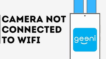 How to Fix Geeni Camera Not Connected to WiFi