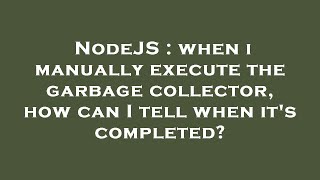 NodeJS : when i manually execute the garbage collector, how can I tell when it's completed