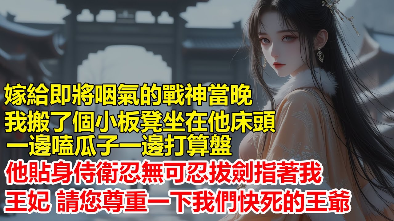 嫁給即將咽氣的戰神當晚，我搬個小板凳坐在他床頭嗑著瓜子算家產，他貼身侍衛忍無可忍拔劍指著我，王妃，請您尊重一下我們快死的王爺.....