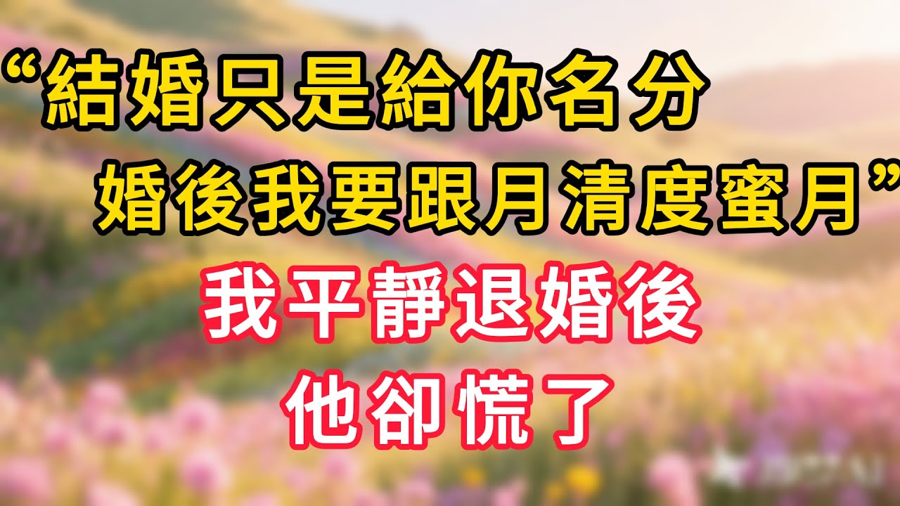 「結婚只是給你名分，婚後我要跟月清度蜜月」我平靜退婚後，他卻慌了#情感故事 #為人處世 #生活经验