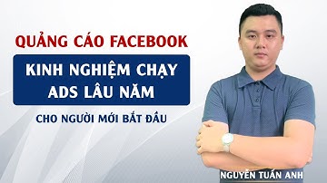 Chia Sẻ Kinh Nghiệm Chạy Ads Lâu Năm Cho Người Mới Trên Facebook | Nguyễn Tuấn Anh
