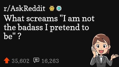 What screams "I am not the badass I pretend to be" ?