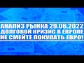 Анализ рынка 29.06.2022 / Долговой кризис Европы / Кризис капитализма в США / Евро - опасная валюта