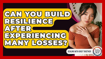 Can You Build Resilience After Experiencing Many Losses? - Dealing With Grief Together