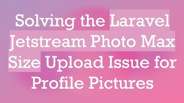 Solving the Laravel Jetstream Photo Max Size Upload Issue for Profile Pictures