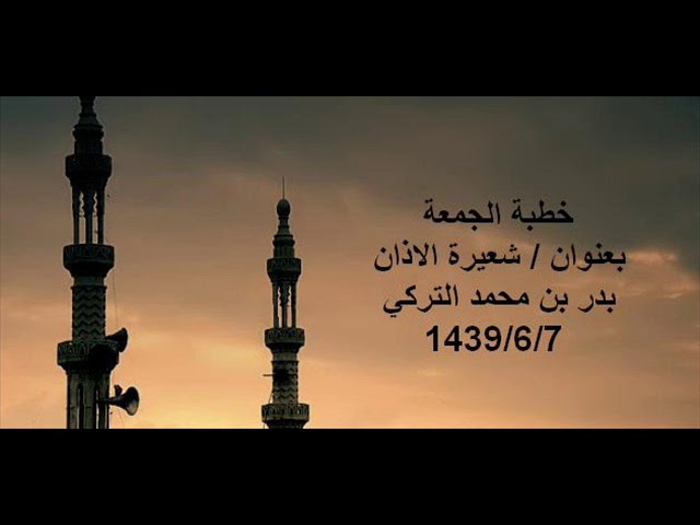 خطبة الجمعة بعنوان شعيرة الاذان | بدر التركي |1439/6/7هــ