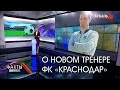 О новом тренере ФК «Краснодар» | Факты недели 10.04.21