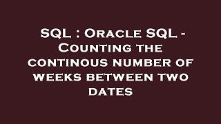 SQL : Oracle SQL - Counting the continous number of weeks between two dates