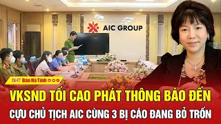 Nóng: VKSND Tối cao phát thông báo đến cựu chủ tịch AIC cùng 3 bị cáo đang bỏ trốn