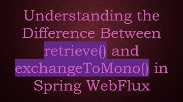 Understanding the Difference Between retrieve() and exchangeToMono() in Spring WebFlux