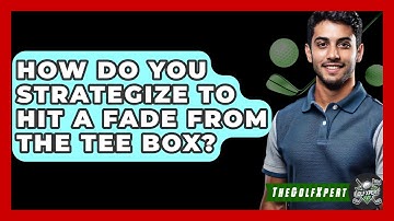How Do You Strategize To Hit A Fade From The Tee Box? - The Golf Xpert