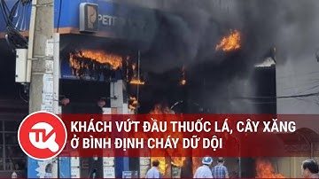 Khách vứt đầu thuốc lá, cây xăng ở Bình Định cháy dữ dội | Truyền hình Quốc hội Việt Nam