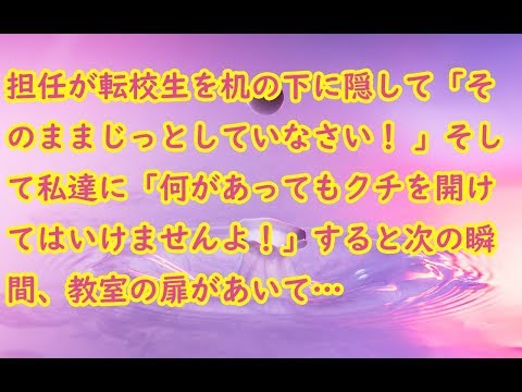 【衝撃】担任が転校生を机の下に隠して「そのままじっとしていなさい！ 」そして私達に「何があってもクチを開けてはいけませんよ！」すると次の瞬間、教室の扉があいて… 【修羅場】