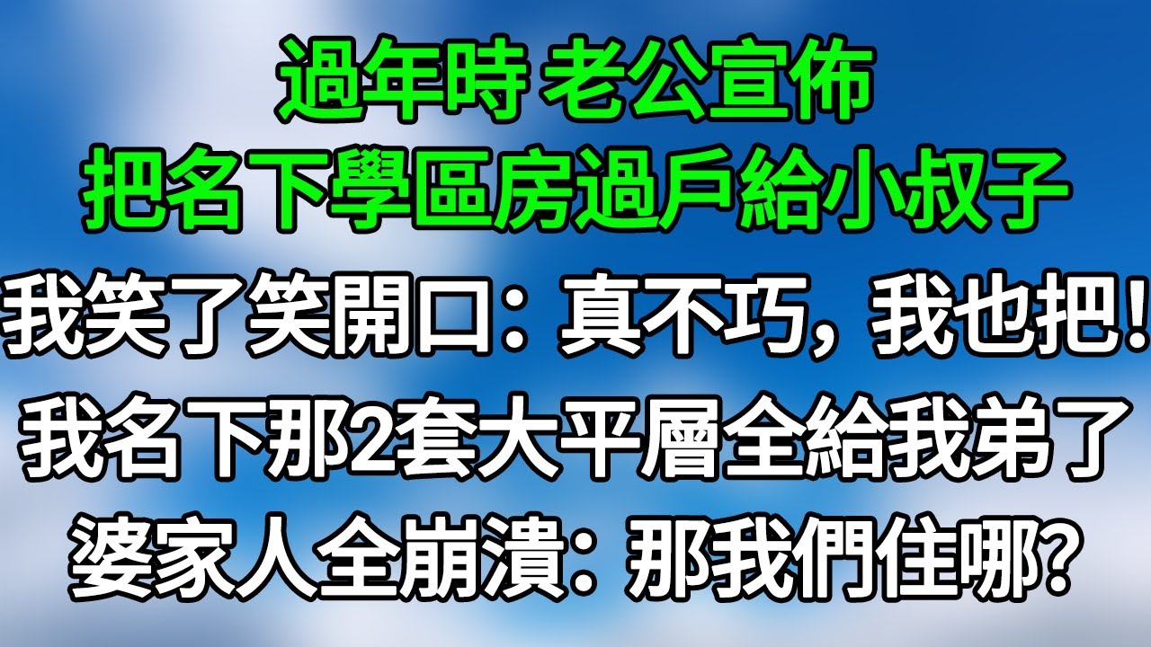 過年時，老公宣佈把名下學區房過戶給小叔子，我笑了笑開口：真不巧，我也把我名下那2套大平層，全給我弟了。婆家人全崩潰：那我們住哪？