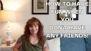 NO FRIENDS? TRY THESE THINGS TO HAVE FUN!!