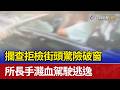 攔查拒檢街頭驚險破窗 所長手濺血駕駛逃逸